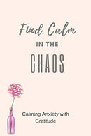 Find Calm in the Chaos: Calming Anxiety with Gratitude - A Daily Journal for the Simple Practice of Gratitude