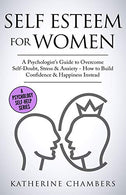 Self Esteem For Women: A Psychologist&rsquo;s Guide to Overcome Self-Doubt. Stress & Anxiety - How to Build Confidence & Happiness Instead (