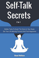Self-Talk Secrets 2 In 1: Hidden Tools To Quiet The Voice In Your Head. Get Your Life Moving Forward And Find Happiness