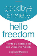 Goodbye Anxiety. Hello Freedom: How to Build Resilience and Overcome Anxiety