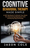 Cognitive Behavioral Therapy Made Simple: A CBT Workbook To Retrain Your Brain For Overcoming Depression And Anxiety By Psychotherapy