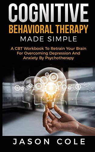 Cognitive Behavioral Therapy Made Simple: A CBT Workbook To Retrain Your Brain For Overcoming Depression And Anxiety By Psychotherapy
