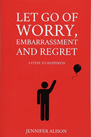 Let Go Of Worry. Embarrassment and Regret: 3 Steps To Happiness