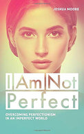 I Am Not Perfect. Overcoming perfectionism in an imperfect world: Explore the gifts of imperfection! (The Art of Growth)