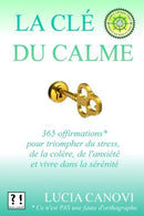 La Cl&eacute; Du Calme: 365 offirmations pour triompher du stress. de la col&egrave;re. de l'anxi&eacute;t&eacute; et vivre dans la s&eacute;r&eacut