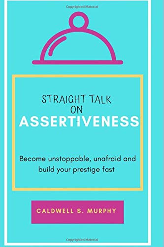 Straight Talk on Assertiveness: Become unstoppable. unafraid and build your prestige fast