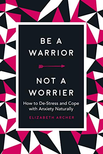 Be a Warrior. Not a Worrier: How to De-Stress and Cope with Anxiety Naturally