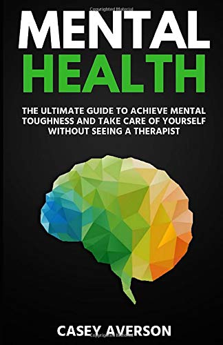 Mental Health: The Ultimate Guide to Achieve Mental Toughness and Take Care of Yourself Without Seeing a Therapist