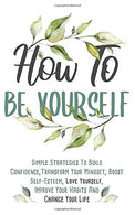How To Be Yourself: Simple Strategies To Build Confidence. Transform Your Mindset. Boost Self-Esteem. Love Yourself. Improve Your Habits and Change