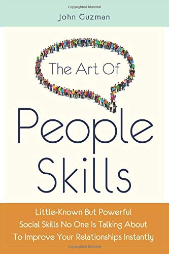 The Art Of People Skills: Little-Known But Powerful Social Skills No One Is Talking About To Improve Your Relationships Instantly
