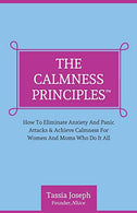 The Calmness Principles: How To Eliminate Anxiety And Panic Attacks & Achieve Calmness For Women And Moms Who Do It All