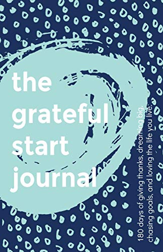 The Grateful Start Journal: 180 days of giving thanks. dreaming big. chasing goals. and loving the life you live.