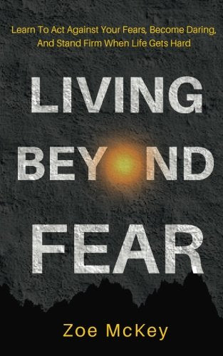 Living Beyond Fear: Learn To Act Against Your Fears. Become Daring. And Stand Firm When Life Gets Hard
