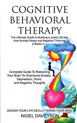 COGNITIVE BEHAVIORAL THERAPY/DESIGN YOUR LIFE DECLUTTERING YOUR MIND 2 books in 1: Complete Guide To Retraining Your Brain To Overcome Anxiety. Depr