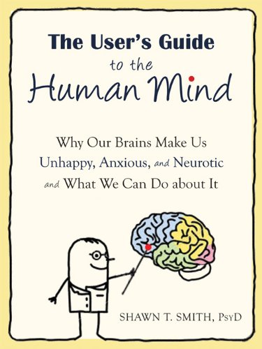 The User's Guide to the Human Mind: Why Our Brains Make Us Unhappy. Anxious. and Neurotic and What We Can Do about It