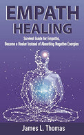 Empath Healing: Survival Guide for Empaths. Become a Healer Instead of Absorbing Negative Energies