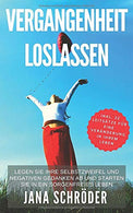 Vergangenheit loslassen: Legen Sie Ihre Selbstzweifel und negativen Gedanken ab und starten Sie in ein sorgenfreies Leben (German Edition)
