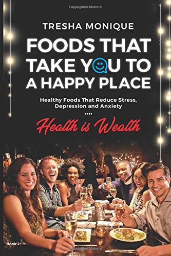 Foods That Take You To A Happy Place: Healthy Foods That Reduce Sress. Depression and Anxiety (Health Is Wealth)