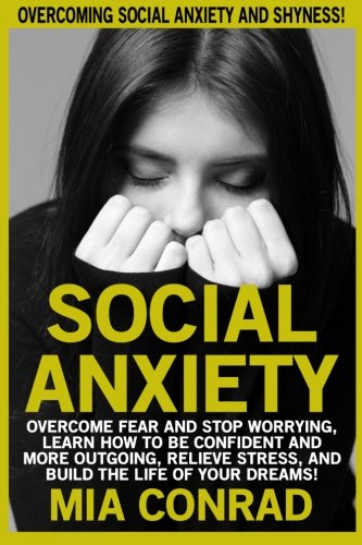 Social Anxiety: Overcoming Social Anxiety And Shyness! Overcome Fear And Stop Worrying. Learn How To Be Confident And More Outgoing. Relieve Stress.