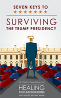 Seven Keys To Surviving The Trump Presidency: Dr. Calm's Prescription for Healing Post-Election Stress