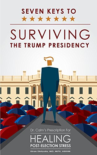 Seven Keys To Surviving The Trump Presidency: Dr. Calm's Prescription for Healing Post-Election Stress