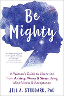 Be Mighty: A Woman&rsquo;s Guide to Liberation from Anxiety. Worry. and Stress Using Mindfulness and Acceptance