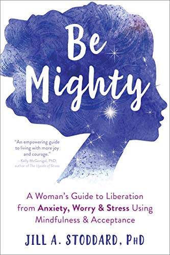 Be Mighty: A Woman&rsquo;s Guide to Liberation from Anxiety. Worry. and Stress Using Mindfulness and Acceptance