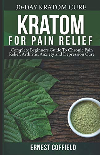 Kratom for Pain Relief: Complete Beginners Guide To Chronic Pain Relief. Arthritis. Anxiety and Depression Cure (30-Day Kratom Cure)