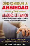 C&oacute;mo Controlar la Ansiedad y los Ataques de P&aacute;nico: Secretos efectivos para volver a ser t&uacute; y disfrutar de la vida relajadament