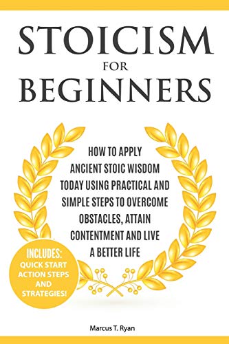 Stoicism for Beginners: How to Apply Ancient Stoic Wisdom Today using Practical and Simple Steps to Overcome Obstacles. Attain Contentment and Live