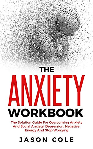 The Anxiety Workbook: The Solution Guide For Overcoming Anxiety And Social Anxiety. Depression. Negative Energy And Stop Worrying