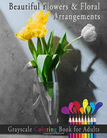 Beautiful Flowers and Floral Arrangements Grayscale Coloring Book for Adults