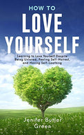 How To Love Yourself: Learning to Love Yourself Despite Being Unloved. Feeling Self-Hatred. and Having Self-Loathing