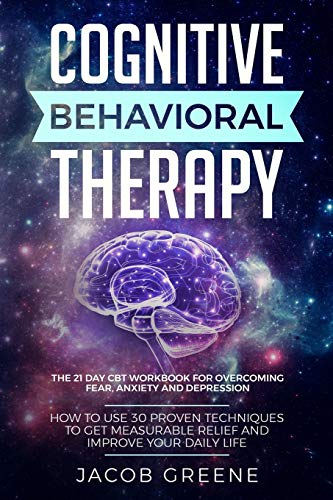 Cognitive Behavioral Therapy : The 21 Day CBT Workbook for Overcoming Fear. Anxiety And Depression: How To Use 30 Proven Techniques To Get Measurabl