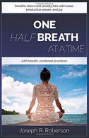 One Half-Breath At A Time: How To Turn Stress & Anxiety Into Calm Ease. Productive Power. And Joy With Breath-Centered Practices