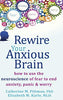 Rewire Your Anxious Brain: How to Use the Neuroscience of Fear to End Anxiety. Panic. and Worry