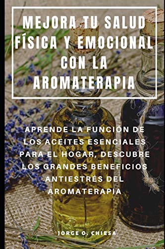 MEJORA TU SALUD F&Iacute;SICA Y EMOCIONAL CON LA AROMATERAPIA : APRENDE LA FUNCI&Oacute;N DE LOS ACEITES ESENCIALES PARA EL HOGAR. DESCUBRE LOS GRAN