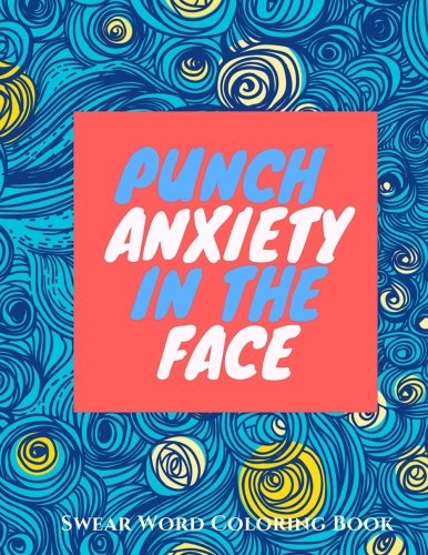 Punch Anxiety In The Face:: An Anti-Anxiety Swearing Coloring Book for Adults (Anti-Stress Swear Word Coloring books for Grown ups) (Volume 1)